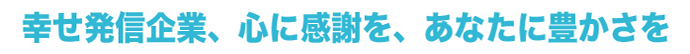 幸せ発信企業、心に感謝を、あなたに豊かさを