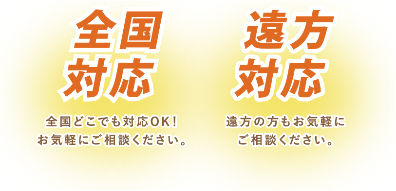 全国対応 全国どこでも対応OK! お気軽にご相談ください。遠方対応 遠方の方もお気軽にご相談ください。