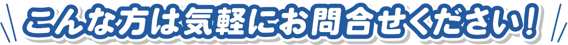 こんな方は気軽にお問合せください!