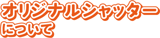 オリジナルシャッターについて